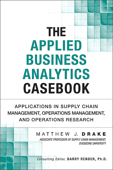 Applied Business Analytics Casebook, The: Applications in Supply Chain Management, Operations Management, and Operations Research