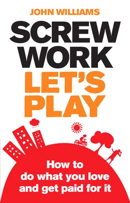 Screw Work, Let's Play: How to Do What You Love and Get Paid for It