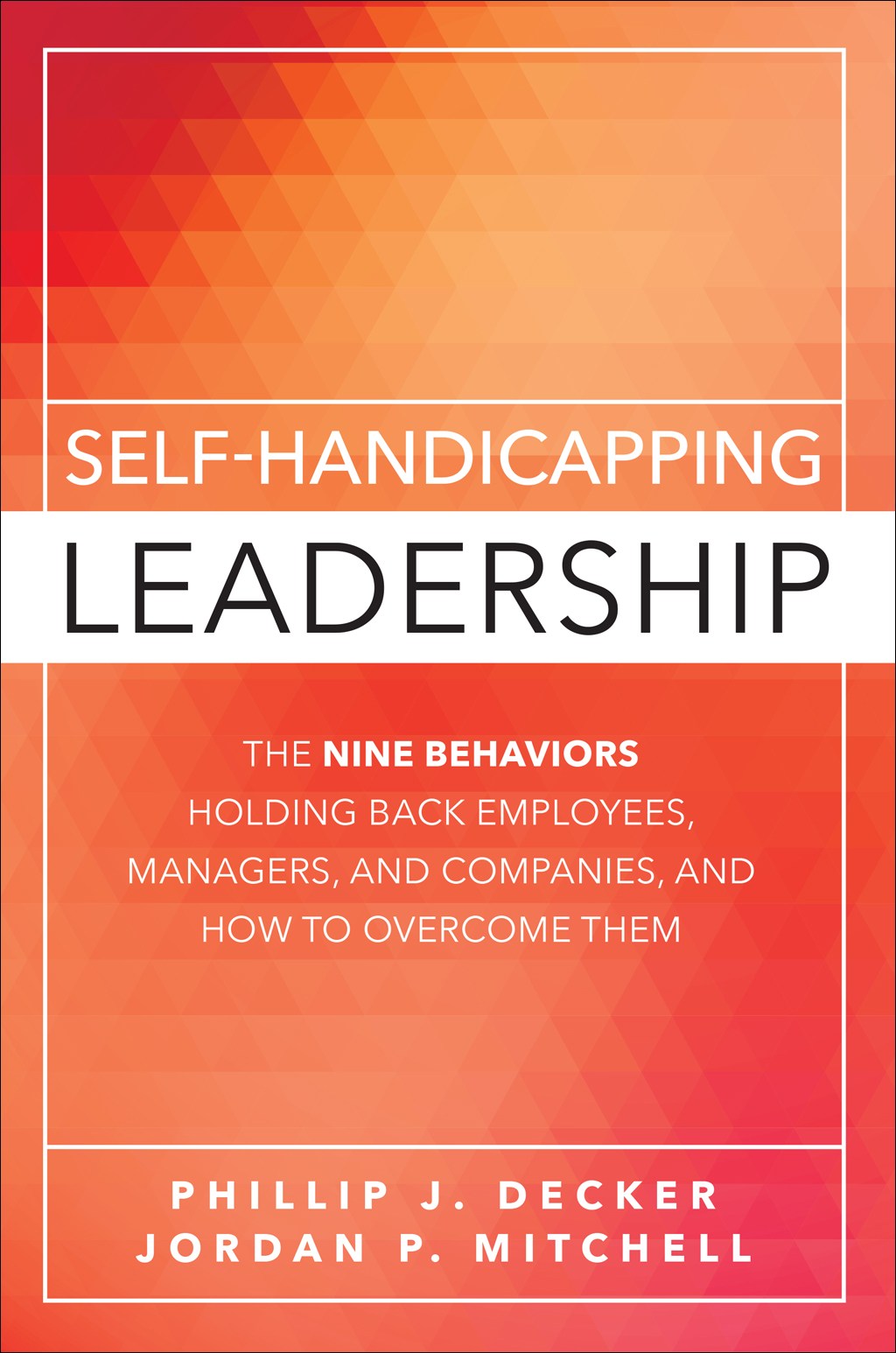 Self-Handicapping Leadership: The Nine Behaviors Holding Back Employees, Managers, and Companies, and How to Overcome Them