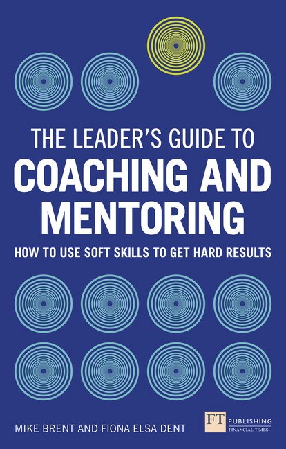 Leader's Guide to Coaching & Mentoring, The: How to Use Soft Skills to Get Hard Results