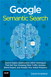 Google Semantic Search: Search Engine Optimization (SEO) Techniques That Get Your Company More Traffic, Increase Brand Impact, and Amplify Your Online Presence