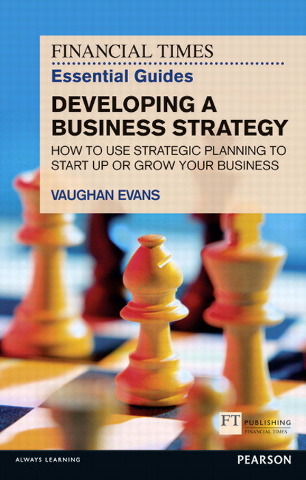 Financial Times Essential Guide to Developing a Business Strategy, The: How to Use Strategic Planning to Start Up or Grow Your Business