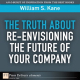 Truth About Re-Envisioning the Future of Your Company, The