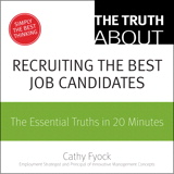 Truth About Recruiting the Best Job Candidates, The: The Essential Truths in 20 Minutes