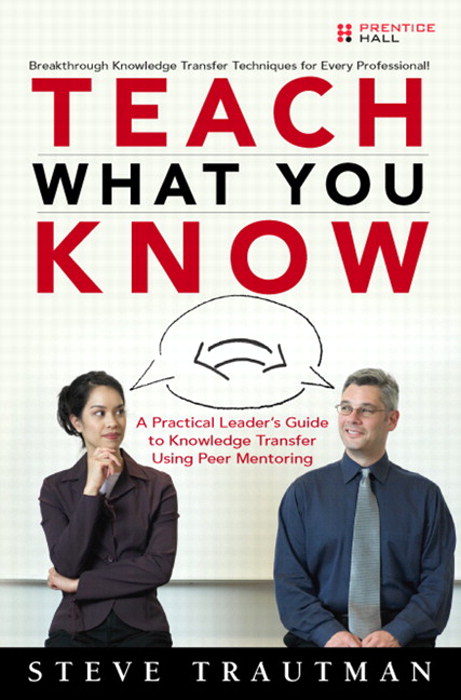 Teach What You Know: A Practical Leader's Guide to Knowledge Transfer Using Peer Mentoring