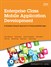 Enterprise Class Mobile Application Development: A Complete Lifecycle Approach for Producing Mobile Apps