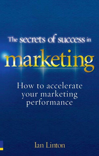 Secrets of Success in Marketing, The: How to accelerate your marketing performance