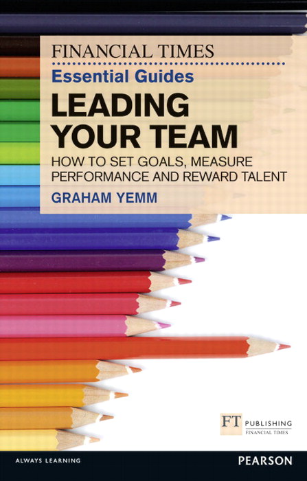 FT Essential Guide to Leading Your Team: How to Set Goals, Measure Performance and Reward Talent