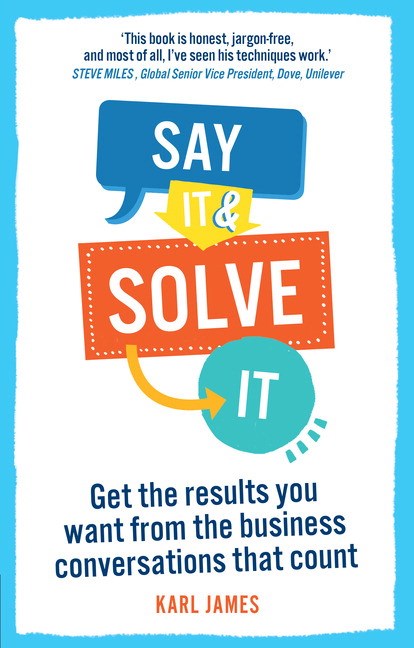 Say It and Solve It: Get the results you want from the business conversations that count