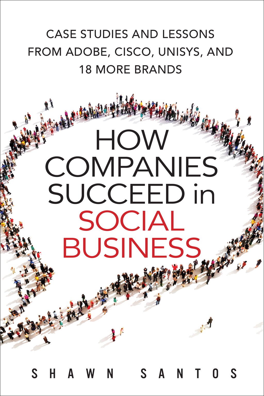How Companies Succeed in Social Business: Case Studies and Lessons from Adobe, Cisco, Unisys, and 18 More Brands