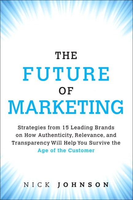 Future of Marketing, The: Strategies from 15 Leading Brands on How Authenticity, Relevance, and Transparency Will Help You Survive the Age of the Customer