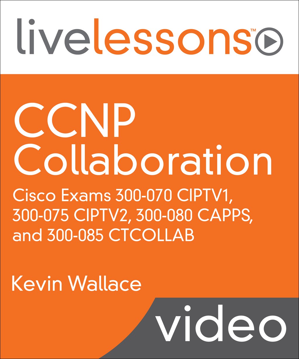 CCNP Collaboration LiveLessons: Cisco Exams 300-070 CIPTV1, 300-075 CIPTV2, 300-080 CAPPS, and 300-085 CTCOLLAB