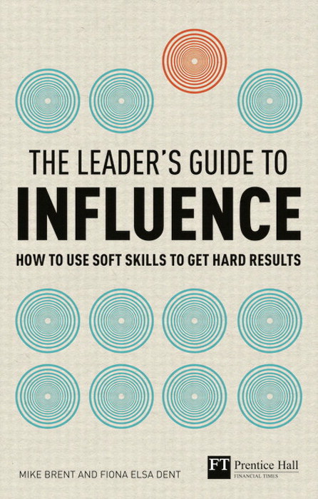 The Leader's Guide to Influence: How to Use Soft Skills to Get Hard Results