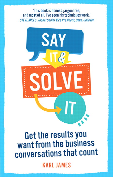 Say It and Solve It: Get the results you want from the business conversations that count