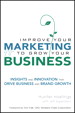 Improve Your Marketing to Grow Your Business: Insights and Innovation That Drive Business and Brand Growth