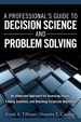 Professional's Guide to Decision Science and Problem Solving, A: An Integrated Approach for Assessing Issues, Finding Solutions, and Reaching Corporate Objectives