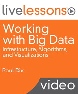 Working with Big Data LiveLessons (Video Training): Infrastructure, Algorithms, and Visualizations