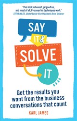 Say It and Solve It: Get the results you want from the business conversations that count