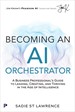 Becoming An AI Orchestrator: A Business Professional's Guide to Leading, Creating, and Thriving in the Age of Intelligence