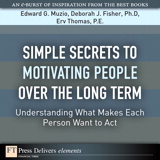 Simple Secrets to Motivating People Over the Long Term: Understanding What Makes Each Person Want to Act