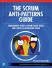 The Scrum Anti-Patterns Guide: Challenges Every Scrum Team Faces and How to Overcome Them