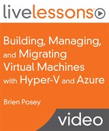 Building, Managing, and Migrating Virtual Machines with Hyper-V and Azure LiveLessons (Video Training)